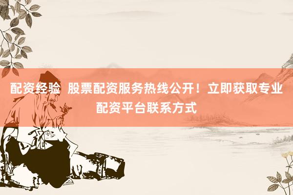 配资经验  股票配资服务热线公开！立即获取专业配资平台联系方式