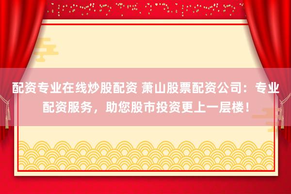配资专业在线炒股配资 萧山股票配资公司：专业配资服务，助您股市投资更上一层楼！