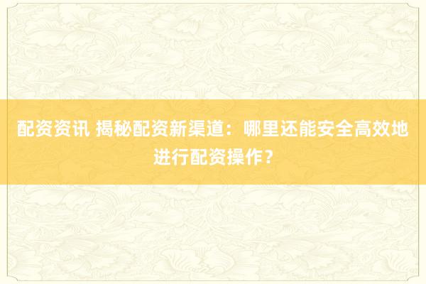 配资资讯 揭秘配资新渠道：哪里还能安全高效地进行配资操作？