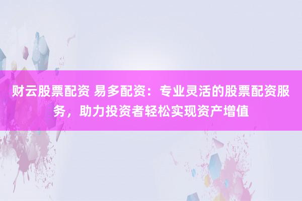 财云股票配资 易多配资：专业灵活的股票配资服务，助力投资者轻松实现资产增值