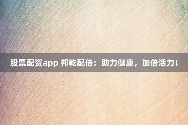 股票配资app 邦乾配倍：助力健康，加倍活力！