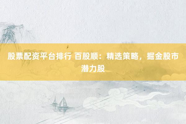 股票配资平台排行 百股顺：精选策略，掘金股市潜力股