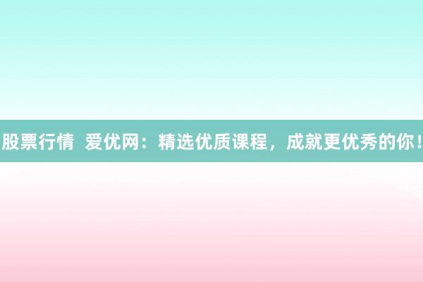 股票行情  爱优网：精选优质课程，成就更优秀的你！