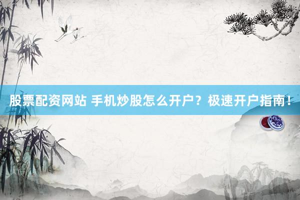 股票配资网站 手机炒股怎么开户？极速开户指南！