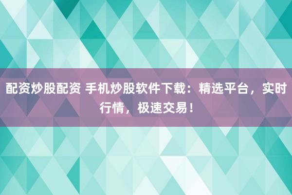 配资炒股配资 手机炒股软件下载：精选平台，实时行情，极速交易！