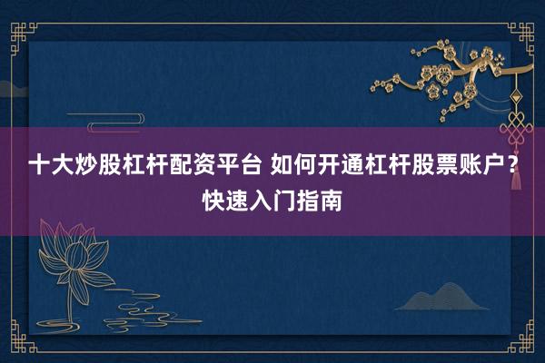 十大炒股杠杆配资平台 如何开通杠杆股票账户？快速入门指南