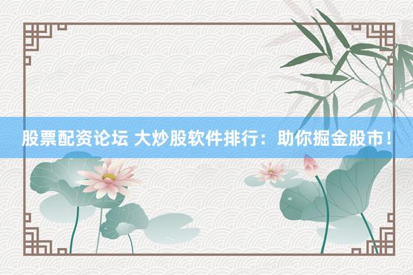 股票配资论坛 大炒股软件排行：助你掘金股市！