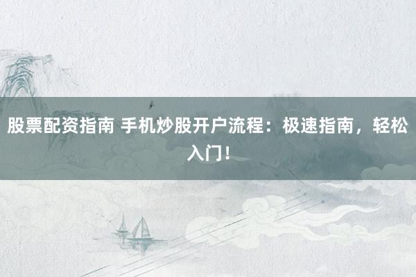 股票配资指南 手机炒股开户流程：极速指南，轻松入门！