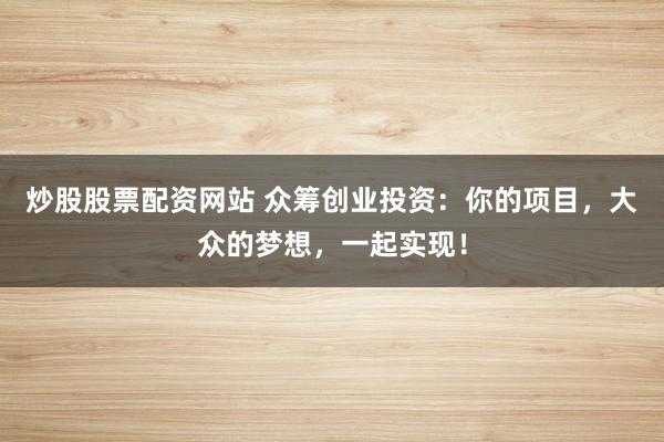 炒股股票配资网站 众筹创业投资：你的项目，大众的梦想，一起实现！