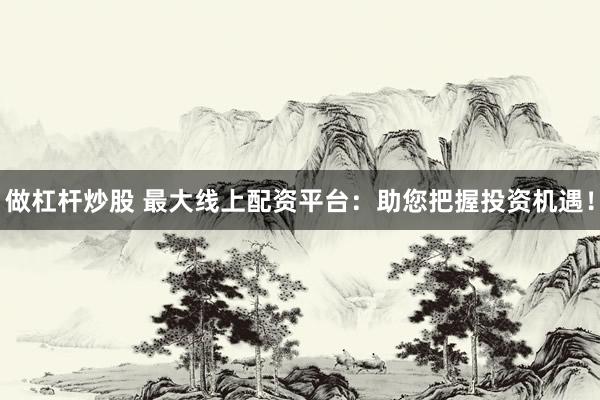做杠杆炒股 最大线上配资平台：助您把握投资机遇！