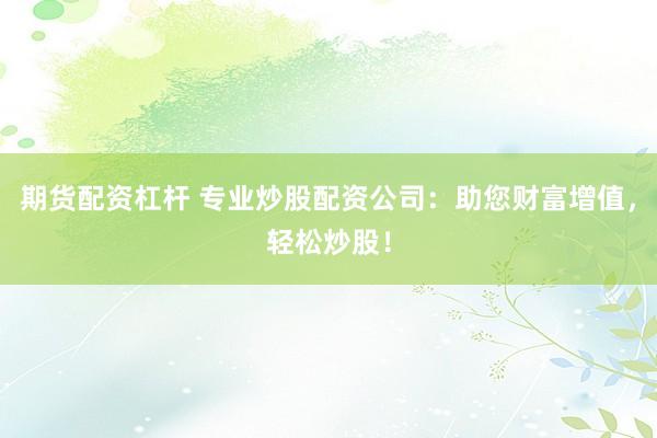 期货配资杠杆 专业炒股配资公司：助您财富增值，轻松炒股！
