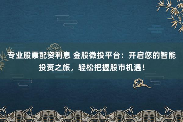 专业股票配资利息 金股微投平台：开启您的智能投资之旅，轻松把握股市机遇！