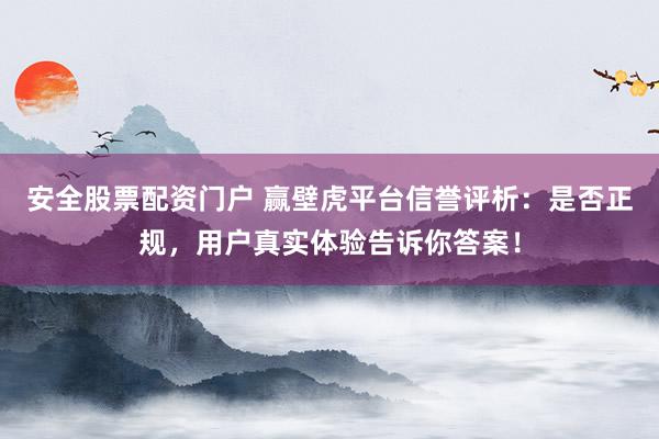 安全股票配资门户 赢壁虎平台信誉评析：是否正规，用户真实体验告诉你答案！