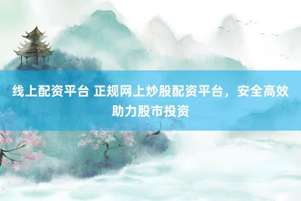 线上配资平台 正规网上炒股配资平台，安全高效助力股市投资