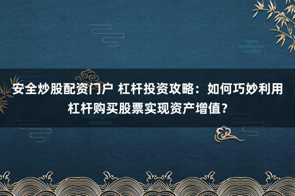 安全炒股配资门户 杠杆投资攻略：如何巧妙利用杠杆购买股票实现资产增值？