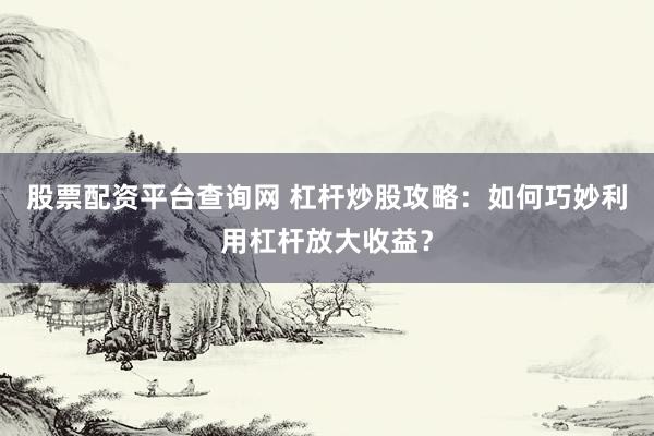 股票配资平台查询网 杠杆炒股攻略：如何巧妙利用杠杆放大收益？
