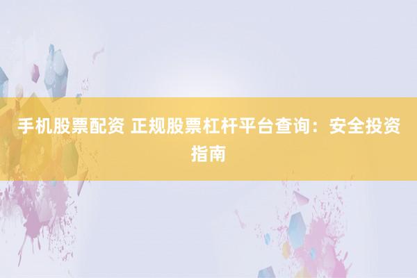 手机股票配资 正规股票杠杆平台查询：安全投资指南