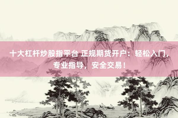 十大杠杆炒股指平台 正规期货开户：轻松入门，专业指导，安全交易！