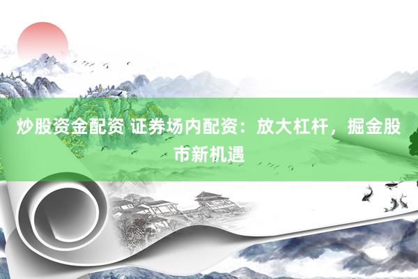 炒股资金配资 证券场内配资：放大杠杆，掘金股市新机遇