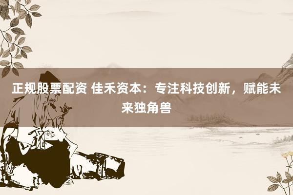 正规股票配资 佳禾资本：专注科技创新，赋能未来独角兽