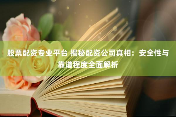 股票配资专业平台 揭秘配资公司真相：安全性与靠谱程度全面解析