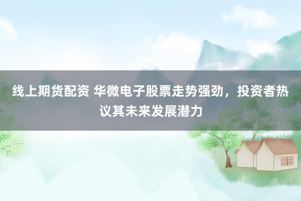 线上期货配资 华微电子股票走势强劲，投资者热议其未来发展潜力