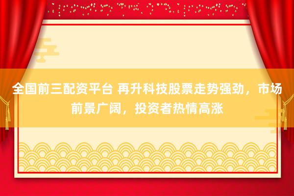 全国前三配资平台 再升科技股票走势强劲，市场前景广阔，投资者热情高涨