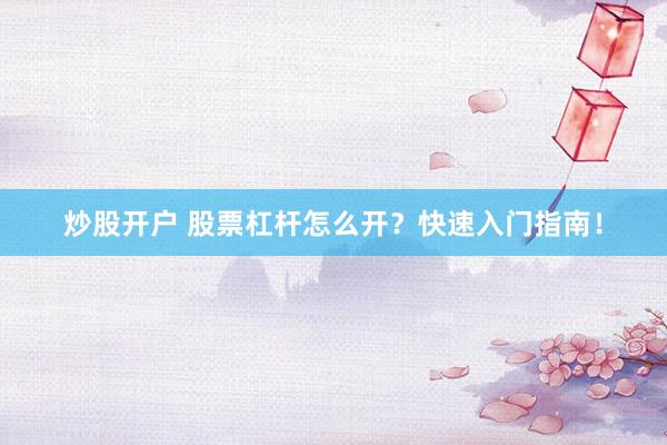 炒股开户 股票杠杆怎么开？快速入门指南！