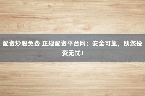 配资炒股免费 正规配资平台网：安全可靠，助您投资无忧！