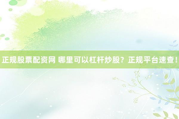 正规股票配资网 哪里可以杠杆炒股？正规平台速查！