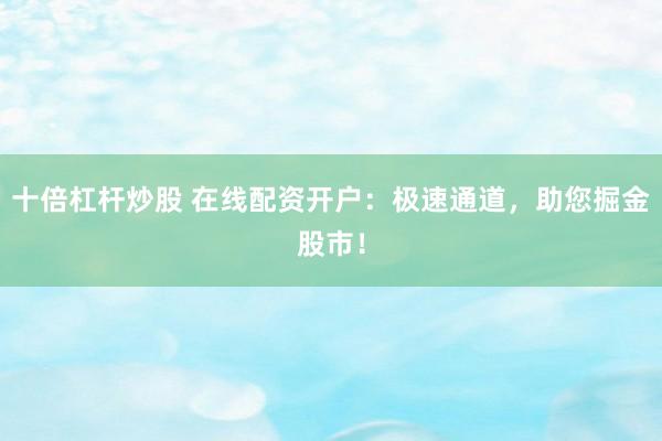 十倍杠杆炒股 在线配资开户：极速通道，助您掘金股市！