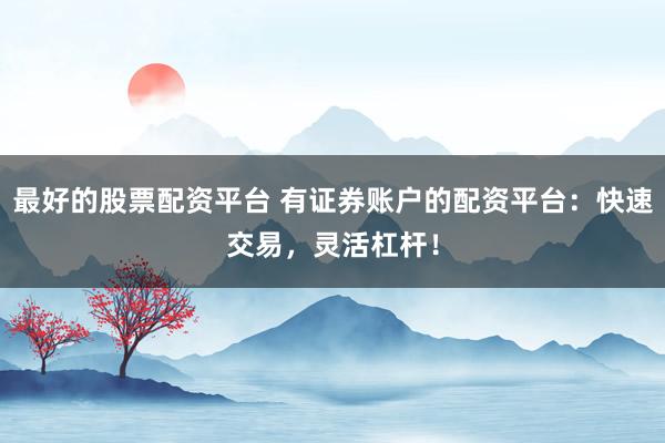 最好的股票配资平台 有证券账户的配资平台：快速交易，灵活杠杆！