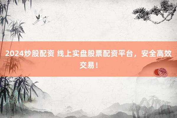 2024炒股配资 线上实盘股票配资平台，安全高效交易！