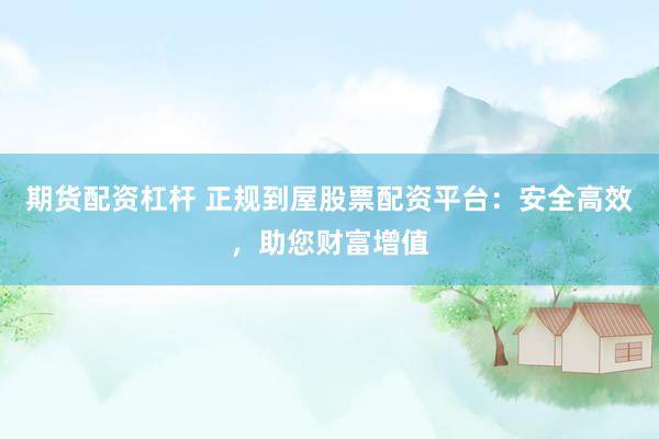 期货配资杠杆 正规到屋股票配资平台：安全高效，助您财富增值