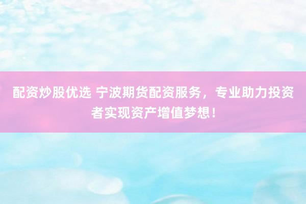 配资炒股优选 宁波期货配资服务，专业助力投资者实现资产增值梦想！