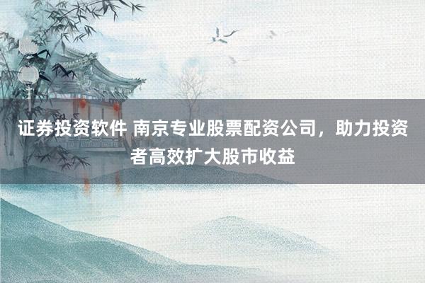 证券投资软件 南京专业股票配资公司，助力投资者高效扩大股市收益