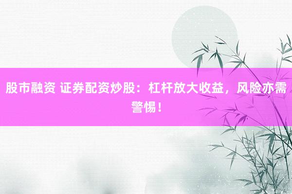 股市融资 证券配资炒股：杠杆放大收益，风险亦需警惕！