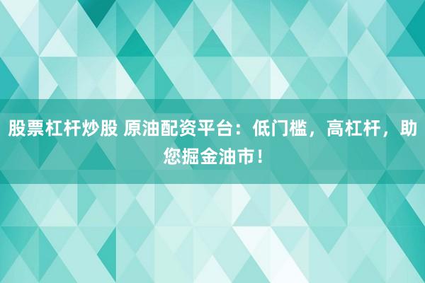 股票杠杆炒股 原油配资平台：低门槛，高杠杆，助您掘金油市！