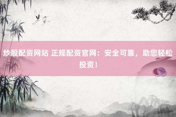 炒股配资网站 正规配资官网：安全可靠，助您轻松投资！