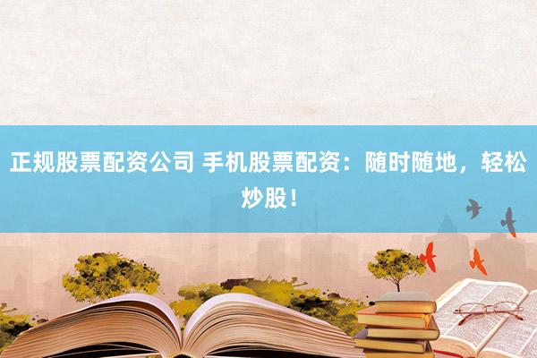正规股票配资公司 手机股票配资：随时随地，轻松炒股！