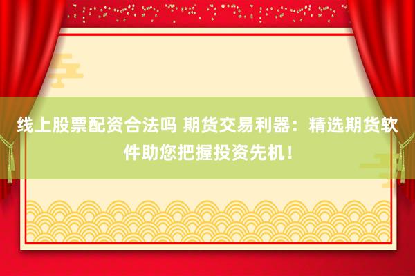线上股票配资合法吗 期货交易利器：精选期货软件助您把握投资先机！