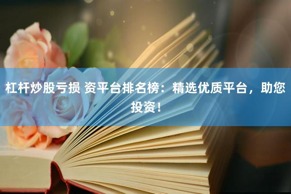 杠杆炒股亏损 资平台排名榜：精选优质平台，助您投资！