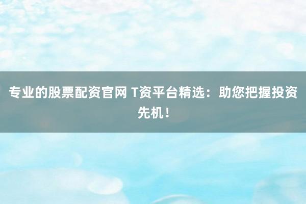 专业的股票配资官网 T资平台精选：助您把握投资先机！