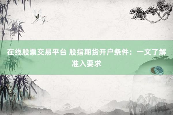 在线股票交易平台 股指期货开户条件：一文了解准入要求