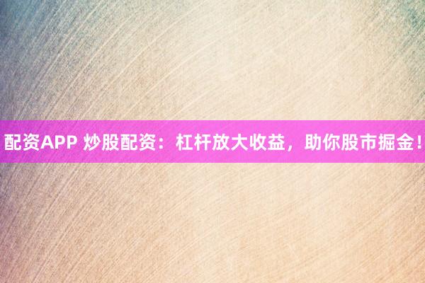 配资APP 炒股配资：杠杆放大收益，助你股市掘金！