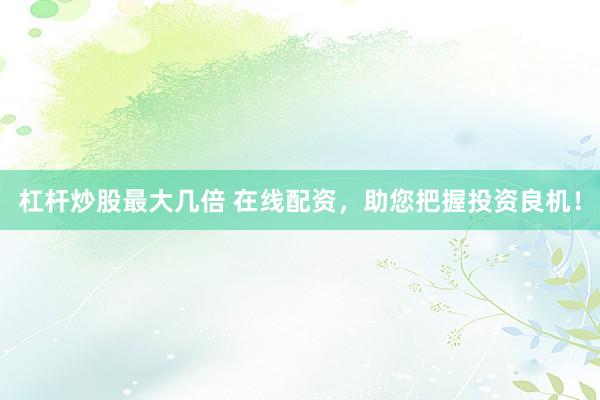 杠杆炒股最大几倍 在线配资，助您把握投资良机！