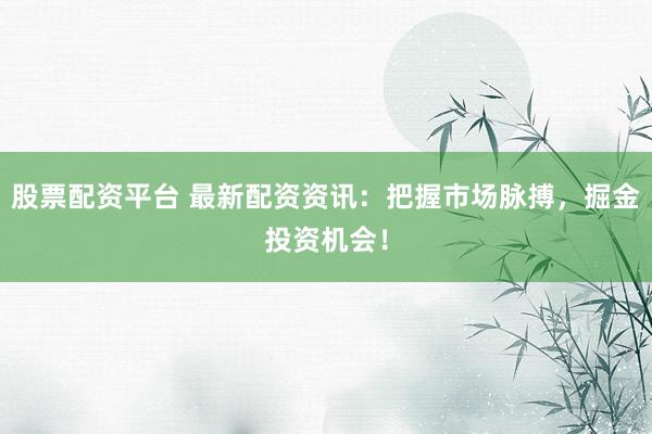 股票配资平台 最新配资资讯：把握市场脉搏，掘金投资机会！