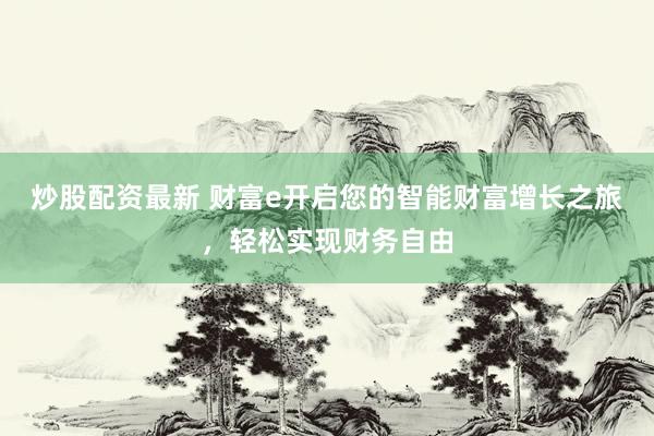 炒股配资最新 财富e开启您的智能财富增长之旅，轻松实现财务自由