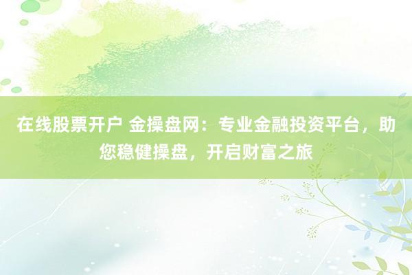 在线股票开户 金操盘网：专业金融投资平台，助您稳健操盘，开启财富之旅