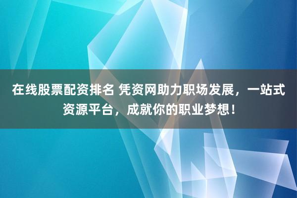 在线股票配资排名 凭资网助力职场发展，一站式资源平台，成就你的职业梦想！